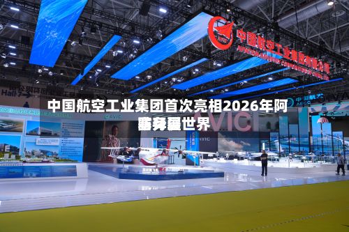 中国航空工业集团首次亮相2026年阿塞拜疆世界防务展