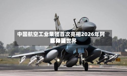 中国航空工业集团首次亮相2026年阿塞拜疆世界防务展-第2张图片