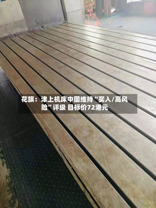 花旗：津上机床中国维持“买入/高风险	”评级 目标价72港元-第3张图片