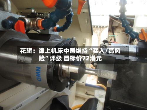 花旗：津上机床中国维持“买入/高风险”评级 目标价72港元-第2张图片