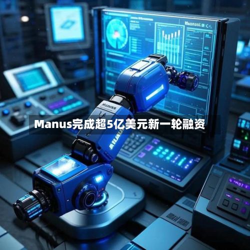 Manus完成超5亿美元新一轮融资