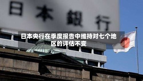 日本央行在季度报告中维持对七个地区的评估不变
