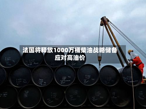 法国将释放1000万桶柴油战略储备应对高油价