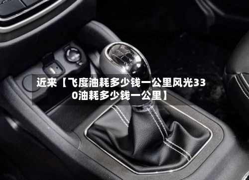 近来【飞度油耗多少钱一公里风光330油耗多少钱一公里】-第3张图片