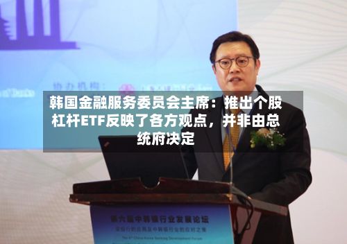 韩国金融服务委员会主席：推出个股杠杆ETF反映了各方观点	，并非由总统府决定-第2张图片