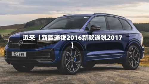 近来【新款途锐2016新款途锐2017】-第2张图片