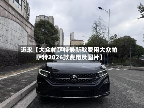 近来【大众帕萨特最新款费用大众帕萨特2026款费用及图片】-第2张图片