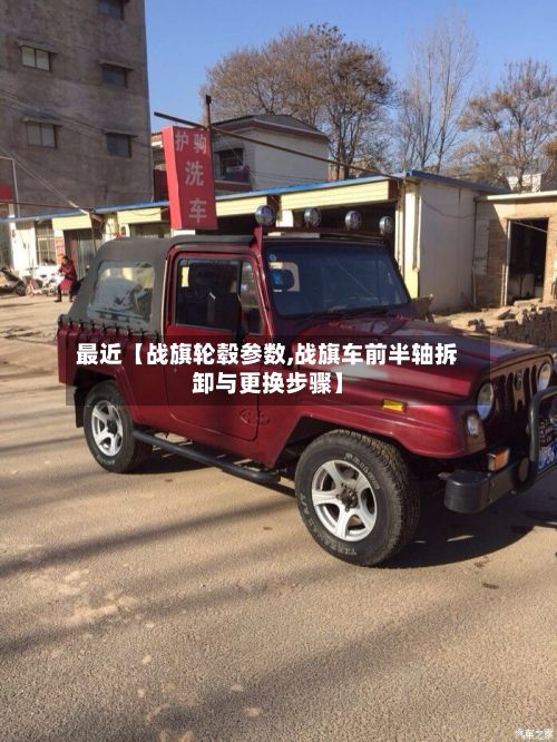 最近【战旗轮毂参数,战旗车前半轴拆卸与更换步骤】