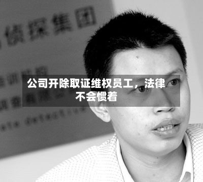 公司开除取证维权员工，法律不会惯着-第2张图片