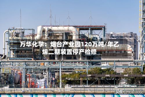 万华化学：烟台产业园120万吨/年乙烯二期装置停产检修