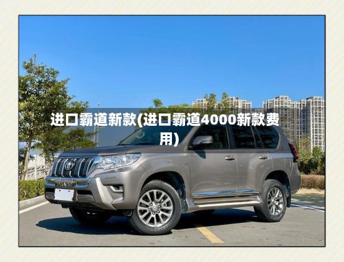 进口霸道新款(进口霸道4000新款费用)