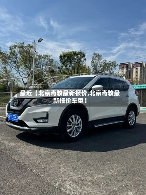 最近【北京奇骏最新报价,北京奇骏最新报价车型】