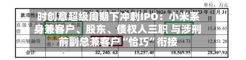 时创意超级周期下冲刺IPO：小米系身兼客户、股东、债权人三职 与涉刑前副总兼客户“恰巧”衔接-第2张图片