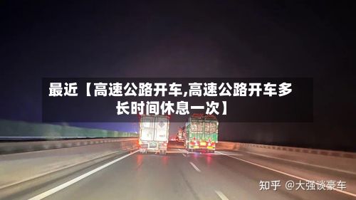 最近【高速公路开车,高速公路开车多长时间休息一次】