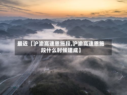最近【沪渝高速恩施段,沪渝高速恩施段什么时候建成】