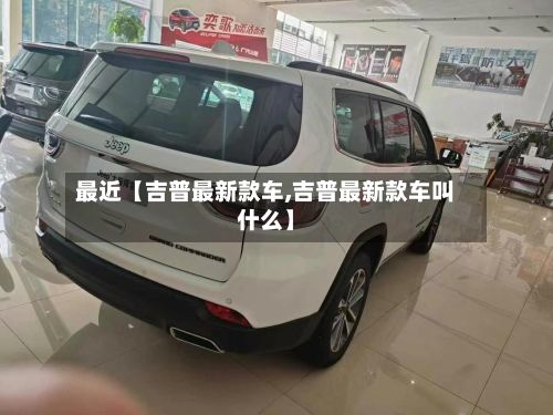 最近【吉普最新款车,吉普最新款车叫什么】-第1张图片