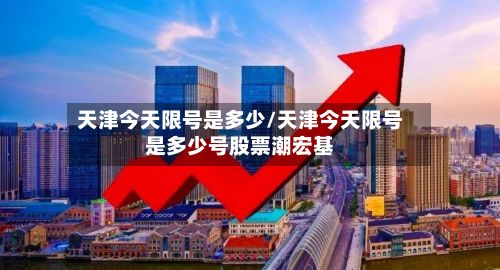 天津今天限号是多少/天津今天限号是多少号股票潮宏基-第3张图片
