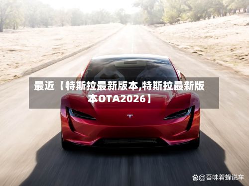 最近【特斯拉最新版本,特斯拉最新版本OTA2026】