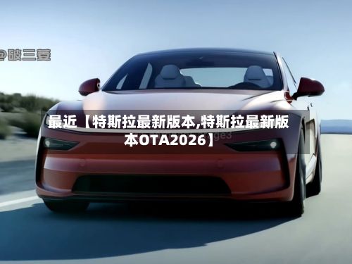 最近【特斯拉最新版本,特斯拉最新版本OTA2026】-第2张图片