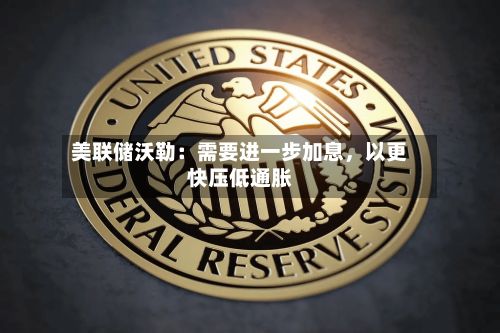 美联储沃勒：需要进一步加息，以更快压低通胀-第3张图片