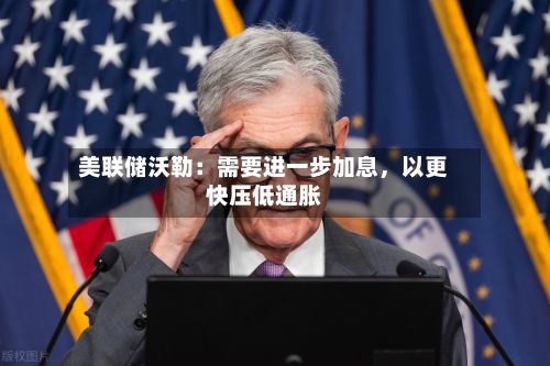 美联储沃勒：需要进一步加息，以更快压低通胀-第2张图片