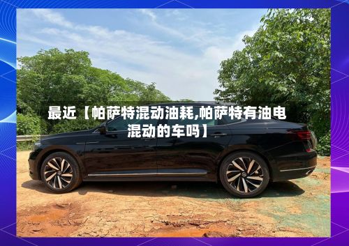 最近【帕萨特混动油耗,帕萨特有油电混动的车吗】