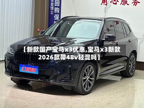 【新款国产宝马x3优惠,宝马x3新款2026款带48v轻混吗】-第3张图片