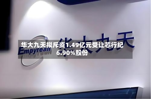 华大九天拟斥资1.49亿元受让芯行纪6.90%股份