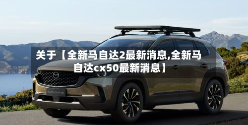 关于【全新马自达2最新消息,全新马自达cx50最新消息】-第3张图片