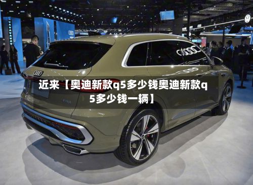 近来【奥迪新款q5多少钱奥迪新款q5多少钱一辆】-第2张图片