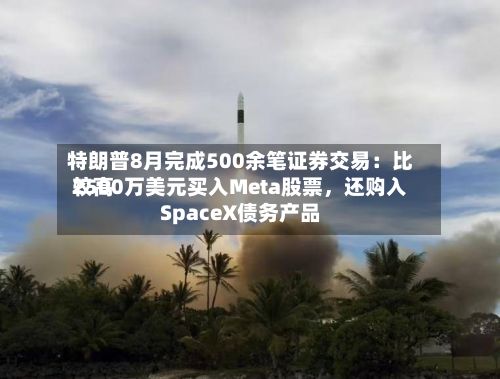 特朗普8月完成500余笔证券交易：比较高2500万美元买入Meta股票，还购入SpaceX债务产品-第3张图片