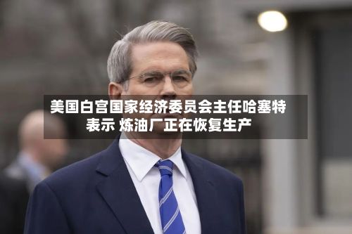 美国白宫国家经济委员会主任哈塞特表示 炼油厂正在恢复生产-第2张图片