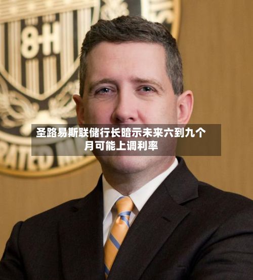 圣路易斯联储行长暗示未来六到九个月可能上调利率-第2张图片
