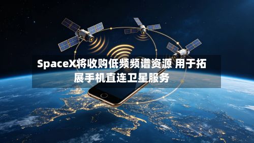 SpaceX将收购低频频谱资源 用于拓展手机直连卫星服务-第2张图片