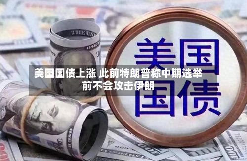 美国国债上涨 此前特朗普称中期选举前不会攻击伊朗