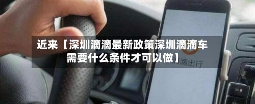近来【深圳滴滴最新政策深圳滴滴车需要什么条件才可以做】