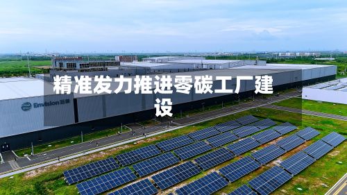 精准发力推进零碳工厂建设
