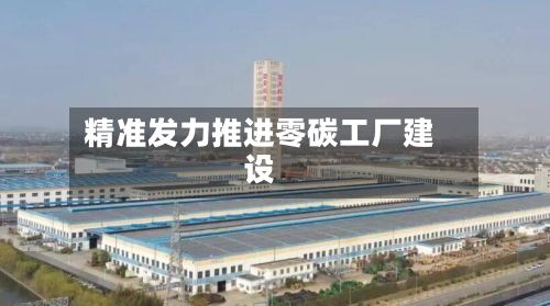 精准发力推进零碳工厂建设-第2张图片