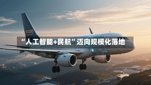 “人工智能+民航”迈向规模化落地-第2张图片