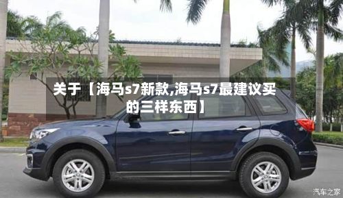 关于【海马s7新款,海马s7最建议买的三样东西】