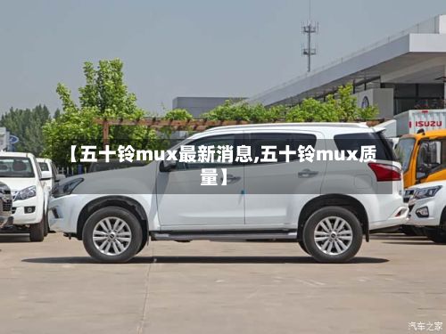 【五十铃mux最新消息,五十铃mux质量】