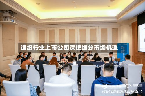 造纸行业上市公司深挖细分市场机遇-第2张图片