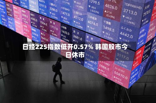 日经225指数低开0.57% 韩国股市今日休市
