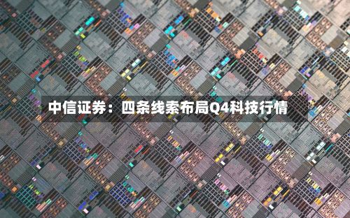 中信证券：四条线索布局Q4科技行情