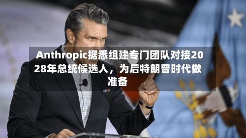 Anthropic据悉组建专门团队对接2028年总统候选人	，为后特朗普时代做准备-第2张图片