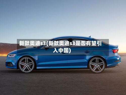 新款奥迪s3(新款奥迪s3是否有望引入中国)