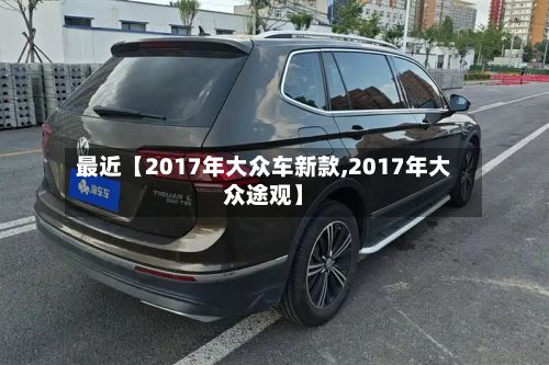 最近【2017年大众车新款,2017年大众途观】-第3张图片