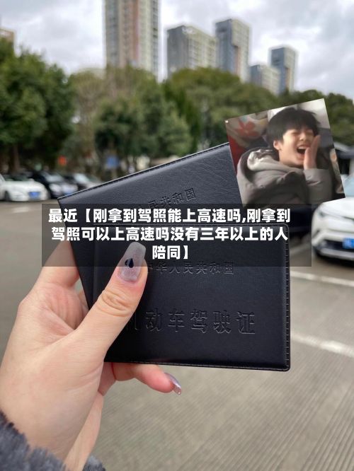 最近【刚拿到驾照能上高速吗,刚拿到驾照可以上高速吗没有三年以上的人陪同】-第3张图片