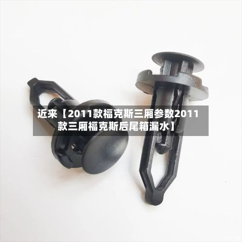 近来【2011款福克斯三厢参数2011款三厢福克斯后尾箱漏水】
