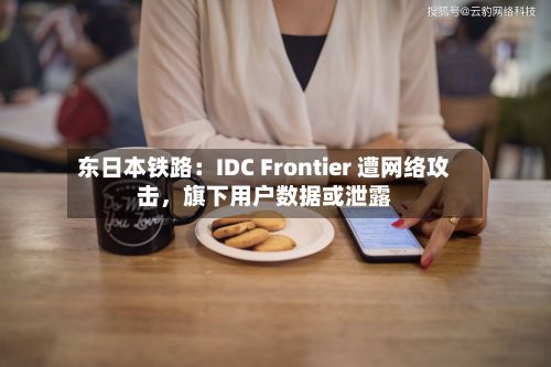 东日本铁路：IDC Frontier 遭网络攻击，旗下用户数据或泄露-第3张图片